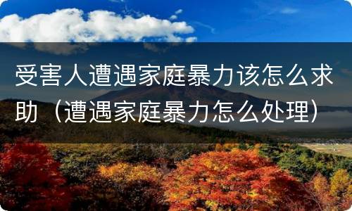 受害人遭遇家庭暴力该怎么求助（遭遇家庭暴力怎么处理）