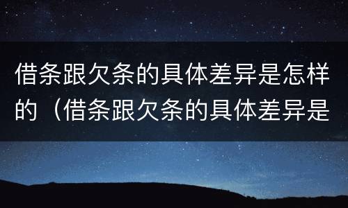 借条跟欠条的具体差异是怎样的（借条跟欠条的具体差异是怎样的呢）