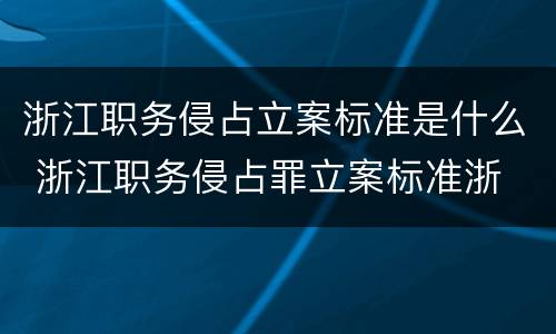 浙江职务侵占立案标准是什么 浙江职务侵占罪立案标准浙