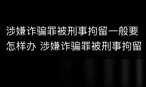 涉嫌诈骗罪被刑事拘留一般要怎样办 涉嫌诈骗罪被刑事拘留一般要怎样办手续