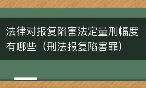 法律对报复陷害法定量刑幅度有哪些（刑法报复陷害罪）