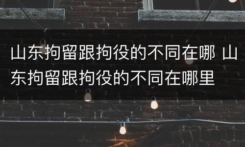山东拘留跟拘役的不同在哪 山东拘留跟拘役的不同在哪里