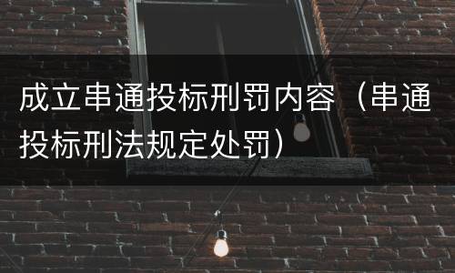 成立串通投标刑罚内容（串通投标刑法规定处罚）