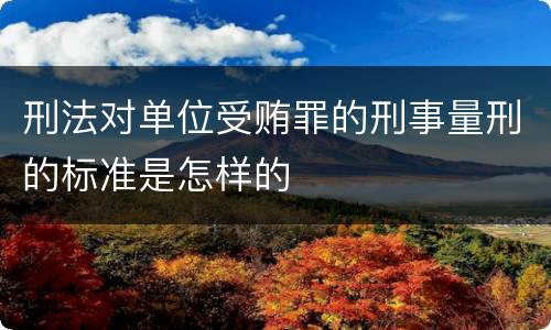 刑法对单位受贿罪的刑事量刑的标准是怎样的