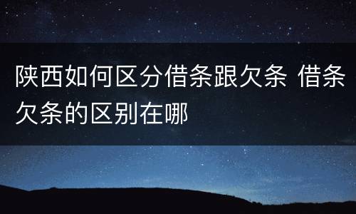 陕西如何区分借条跟欠条 借条欠条的区别在哪