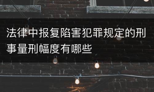 法律中报复陷害犯罪规定的刑事量刑幅度有哪些