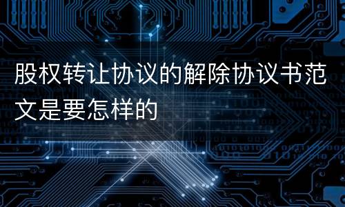 股权转让协议的解除协议书范文是要怎样的