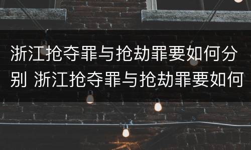 浙江抢夺罪与抢劫罪要如何分别 浙江抢夺罪与抢劫罪要如何分别判决
