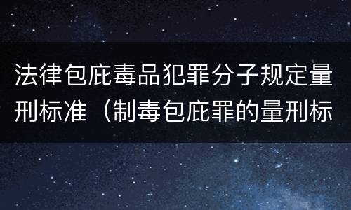 法律包庇毒品犯罪分子规定量刑标准（制毒包庇罪的量刑标准）