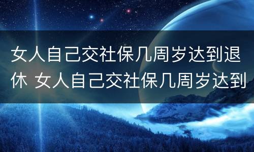 女人自己交社保几周岁达到退休 女人自己交社保几周岁达到退休金
