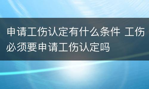 申请工伤认定有什么条件 工伤必须要申请工伤认定吗