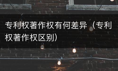 专利权著作权有何差异（专利权著作权区别）