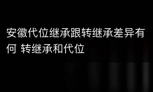 安徽代位继承跟转继承差异有何 转继承和代位