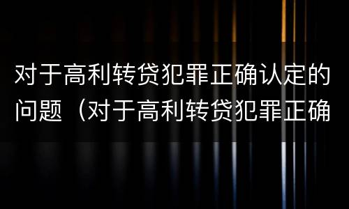 对于高利转贷犯罪正确认定的问题（对于高利转贷犯罪正确认定的问题有哪些）
