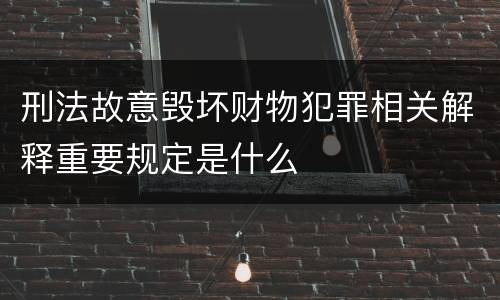 刑法故意毁坏财物犯罪相关解释重要规定是什么