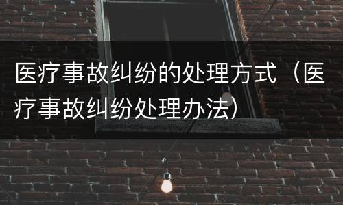 医疗事故纠纷的处理方式（医疗事故纠纷处理办法）
