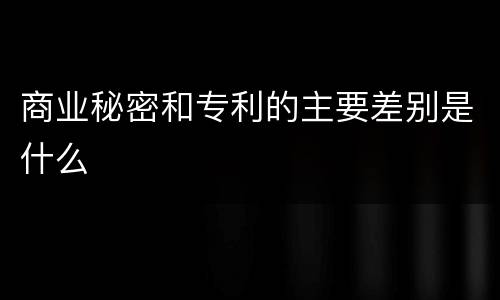 商业秘密和专利的主要差别是什么