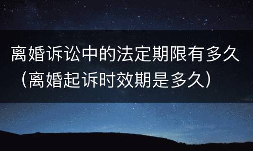 离婚诉讼中的法定期限有多久（离婚起诉时效期是多久）