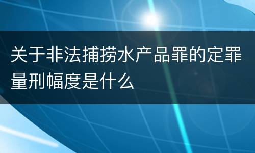 关于非法捕捞水产品罪的定罪量刑幅度是什么