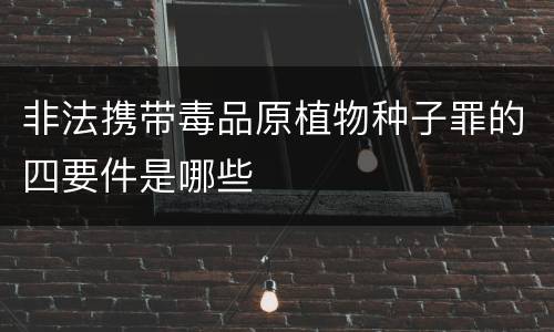 非法携带毒品原植物种子罪的四要件是哪些