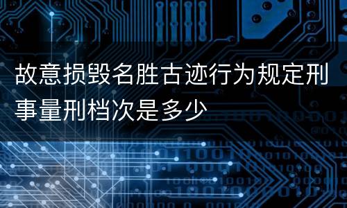故意损毁名胜古迹行为规定刑事量刑档次是多少