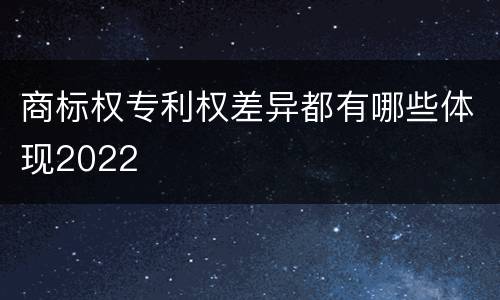 商标权专利权差异都有哪些体现2022