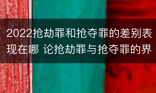 2022抢劫罪和抢夺罪的差别表现在哪 论抢劫罪与抢夺罪的界限