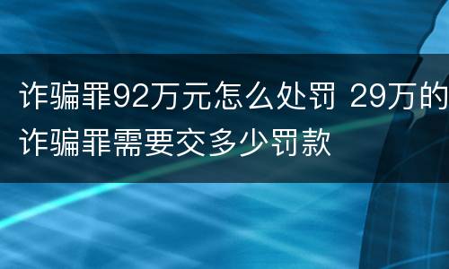 诈骗罪92万元怎么处罚 29万的诈骗罪需要交多少罚款