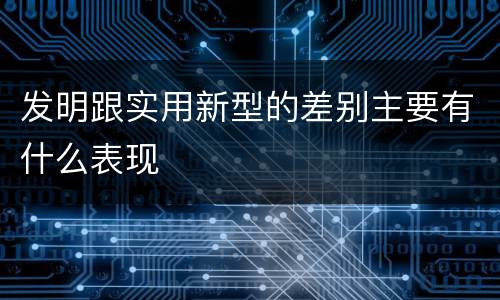 发明跟实用新型的差别主要有什么表现