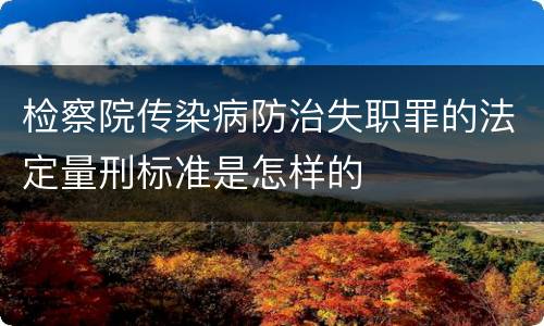 检察院传染病防治失职罪的法定量刑标准是怎样的