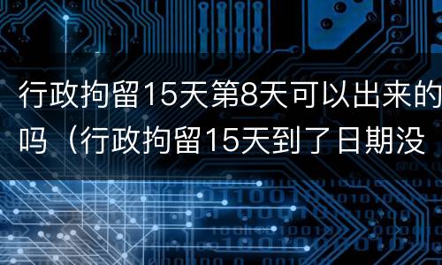 行政拘留15天第8天可以出来的吗（行政拘留15天到了日期没出来）