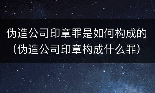 伪造公司印章罪是如何构成的（伪造公司印章构成什么罪）