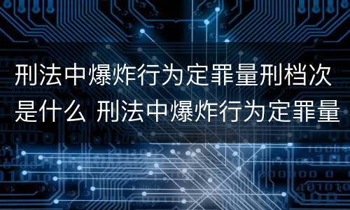 刑法中爆炸行为定罪量刑档次是什么 刑法中爆炸行为定罪量刑档次是什么