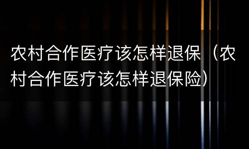 农村合作医疗该怎样退保（农村合作医疗该怎样退保险）
