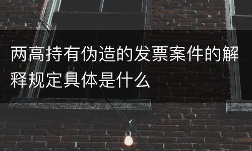 两高持有伪造的发票案件的解释规定具体是什么