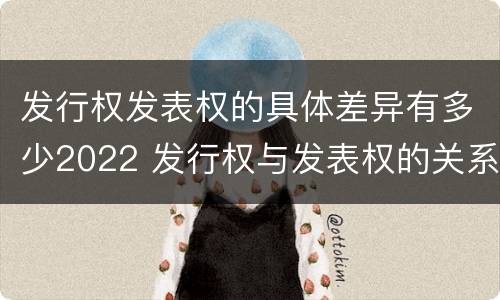发行权发表权的具体差异有多少2022 发行权与发表权的关系