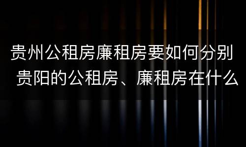 贵州公租房廉租房要如何分别 贵阳的公租房、廉租房在什么地方?