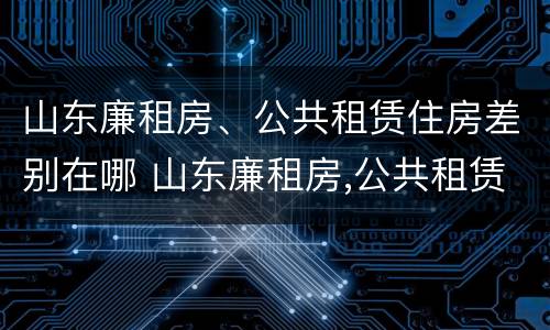 山东廉租房、公共租赁住房差别在哪 山东廉租房,公共租赁住房差别在哪儿
