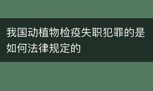 我国动植物检疫失职犯罪的是如何法律规定的