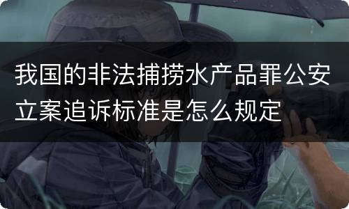 我国的非法捕捞水产品罪公安立案追诉标准是怎么规定