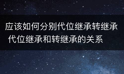 应该如何分别代位继承转继承 代位继承和转继承的关系