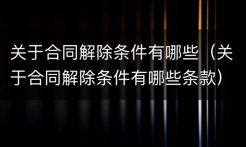 关于合同解除条件有哪些（关于合同解除条件有哪些条款）