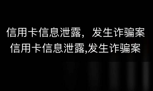 信用卡信息泄露，发生诈骗案 信用卡信息泄露,发生诈骗案例
