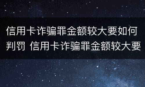 信用卡诈骗罪金额较大要如何判罚 信用卡诈骗罪金额较大要如何判罚金呢