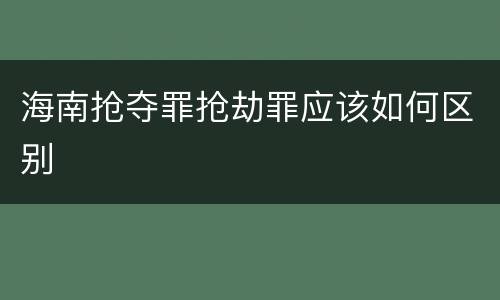 海南抢夺罪抢劫罪应该如何区别