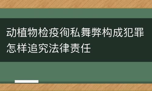 动植物检疫徇私舞弊构成犯罪怎样追究法律责任