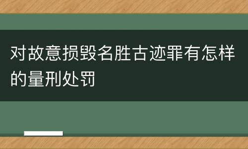 对故意损毁名胜古迹罪有怎样的量刑处罚