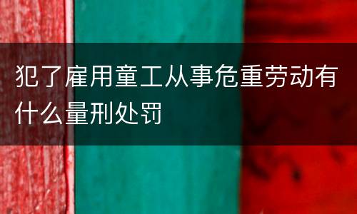 犯了雇用童工从事危重劳动有什么量刑处罚