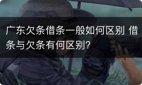 广东欠条借条一般如何区别 借条与欠条有何区别?