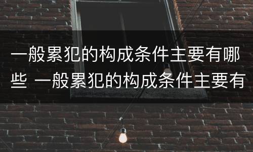 一般累犯的构成条件主要有哪些 一般累犯的构成条件主要有哪些内容